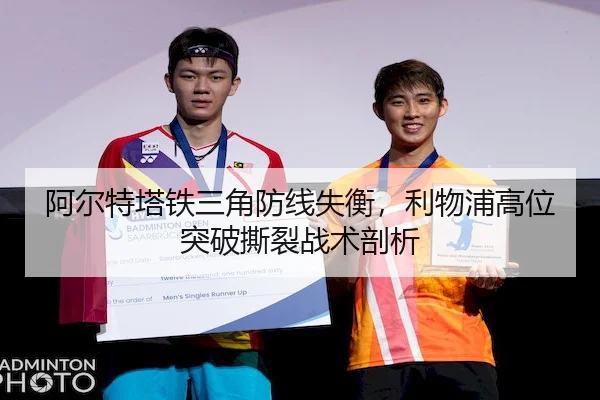 阿尔特塔铁三角防线失衡，利物浦高位突破撕裂战术剖析